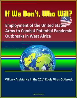 If We Don't, Who Will? Employment of the United States Army to Combat Potential Pandemic Outbreaks in West Africa: Military Assistance in the 2014 Ebola Virus Outbreak