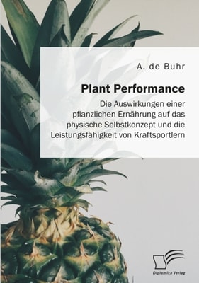 Plant Performance. Die Auswirkungen einer pflanzlichen Ernahrung auf das physische Selbstkonzept und die Leistungsfahigkeit von Kraftsportlern