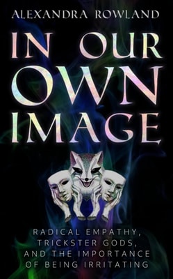 In Our Own Image: Radical Empathy, Trickster Gods, and the Importance of Being Irritating