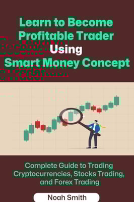 Learn to Become  Profitable Trader  Using Smart Money Concept: Complete Guide to Trading Cryptocurrencies, Stocks Trading, and Forex Trading