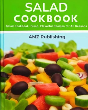 Salad Cookbook : Salad Cookbook: Fresh, Flavorful Recipes for All Seasons