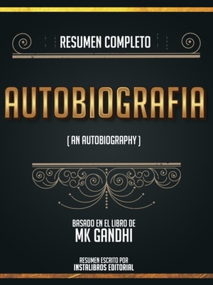 Resumen Completo: Autobiografia (An Autobiography) - Basado En El Libro De Mk Gandhi