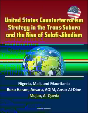 United States Counterterrorism Strategy in the Trans-Sahara and the Rise of Salafi-Jihadism in the Sahel: Nigeria, Mali, and Mauritania, Boko Haram, Ansaru, AQIM, Ansar Al-Dine, Mujao, Al-Qaeda