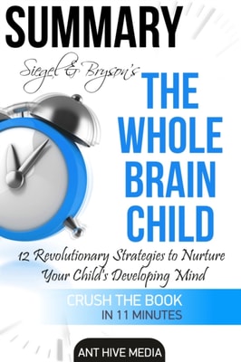 Siegel & Bryson's The Whole-Brain Child: 12 Revolutionary Strategies to Nurture Your Child's Developing Mind | Summary
