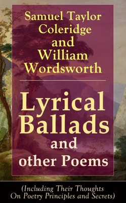 Lyrical Ballads and other Poems by Samuel Taylor Coleridge and William Wordsworth : (Including Their Thoughts On Poetry Principles and Secrets) including poems The Rime of the Ancient Mariner, The Dun