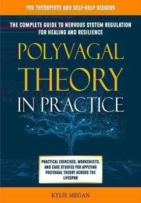 Polyvagal Theory in Practice: The Complete Guide to Nervous System Regulation for Healing & Resilience. Practical Exercises, Worksheets, & Case Studies for Applying Polyvagal Theory Across Lifespan