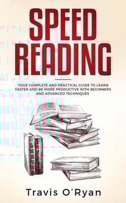 Speed Reading: Your Complete and Practical Guide to Learn Faster and be more Productive with Beginners and Advanced Techniques