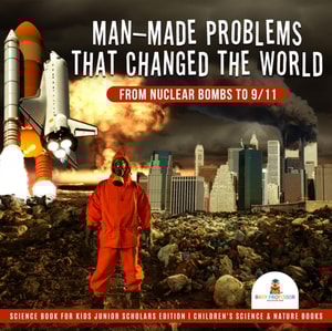 Man-Made Problems that Changed the World : From Nuclear Bombs to 9/11 | Science Book for Kids Junior Scholars Edition | Children's Science & Nature Books