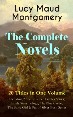 Complete Novels of Lucy Maud Montgomery - 20 Titles in One Volume: Including Anne of Green Gables Series, Emily Starr Trilogy, The Blue Castle, The Story Girl & Pat of Silver Bush Series