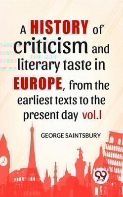 A History Of Criticism And Literary Taste In Europe, From The Earliest Texts To The Present Day vol.l