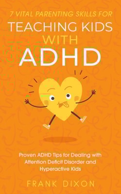 7 Vital Parenting Skills for Teaching Kids With ADHD: Proven ADHD Tips for Dealing With Attention Deficit Disorder and Hyperactive Kids