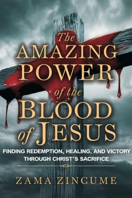 Amazing Power of the Blood of Jesus: Finding Redemption, Healing, and Victory Through Christ's Sacrifice