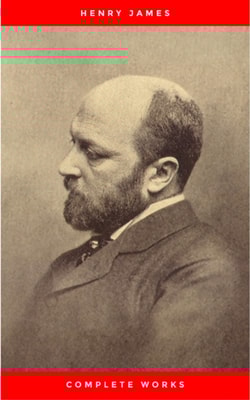 Complete Works of Henry James: Novels, Short Stories, Plays, Essays, Autobiography and Letters: The Portrait of a Lady, The Wings of the Dove, The American, ... Knew, Washington Square, Daisy Miller..