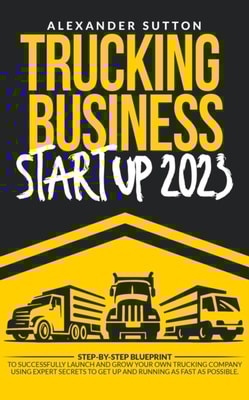 Trucking Business Startup 2023: Step-by-Step Blueprint to Successfully Launch and Grow Your Own Trucking Company Using Expert Secrets to Get Up and Running as Fast as Possible.
