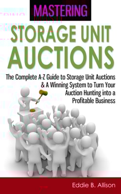 Mastering Storage Unit Auctions: The A-Z Guide to Storage Unit Auctions & A Winning System to Turn Your Auction Hunting into a Profitable Business