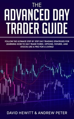 Advanced Day Trader Guide: Follow the Ultimate Step by Step Day Trading Strategies for Learning How to Day Trade Forex, Options, Futures, and Stocks like a Pro for a Living!