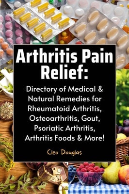 Arthritis Pain Relief:  Directory of Medical & Natural Remedies for Rheumatoid Arthritis, Osteoarthritis, Gout, Psoriatic Arthritis, Arthritis Foods & More!