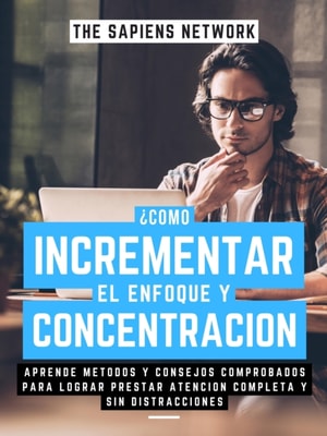  Como Incrementar El Enfoque Y Concentracion?: Aprende Metodos Y Consejos Comprobados Para Lograr Prestar Atencion Completa Y Sin Distracciones