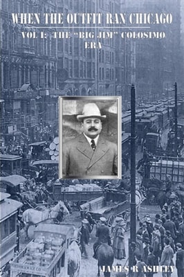 When the Outfit Ran Chicago, Vol I:The  &quote;Big Jim&quote; Colosimo Era