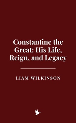 Constantine the Great: His Life, Reign, and Legacy