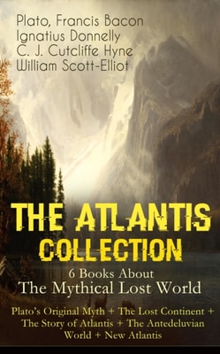 THE ATLANTIS COLLECTION - 6 Books About The Mythical Lost World: Plato's Original Myth + The Lost Continent + The Story of Atlantis + The Antedeluvian World + New Atlantis