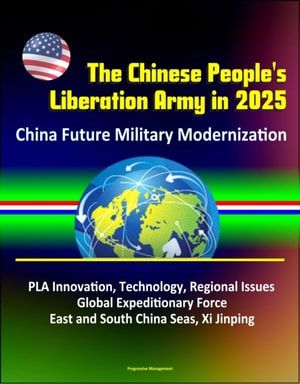 Chinese People's Liberation Army in 2025: China Future Military Modernization, PLA Innovation, Technology, Regional Issues, Global Expeditionary Force, East and South China Seas, Xi Jinping