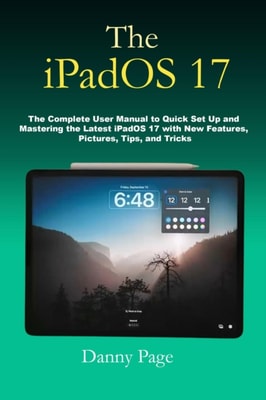 iPadOS 17: The Complete User Manual to Quick Set Up and Mastering the iPadOS 17 with New Features, Pictures, Tips, and Tricks