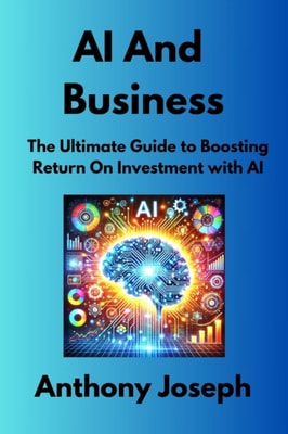 AI And Business - The Ultimate Guide to Boosting Return On Investment with AI