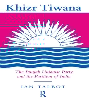 Khizr Tiwana, the Punjab Unionist Party and the Partition of India