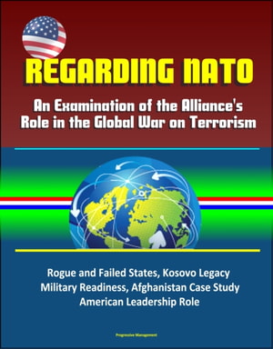 Regarding NATO: An Examination of the Alliance's Role in the Global War on Terrorism - Rogue and Failed States, Kosovo Legacy, Military Readiness, Afghanistan Case Study, American Leadership Role