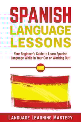 Spanish Language Lessons: Your Beginner's Guide to Learn Spanish Language While in Your Car or Working Out!
