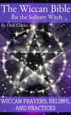 Wiccan Bible for the Solitary Witch: Wiccan Prayers, Beliefs, and Practices