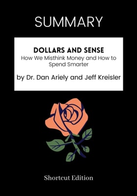 SUMMARY: Dollars And Sense: How We Misthink Money And How To Spend Smarter By Dr. Dan Ariely And Jeff Kreisler