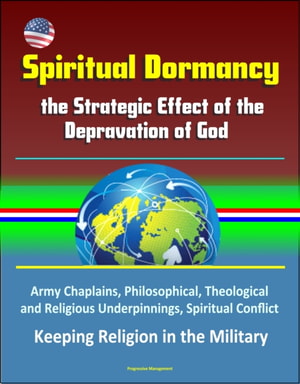Spiritual Dormancy: the Strategic Effect of the Depravation of God - Army Chaplains, Philosophical, Theological and Religious Underpinnings, Spiritual Conflict, Keeping Religion in the Military