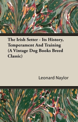 Irish Setter - Its History, Temperament And Training (A Vintage Dog Books Breed Classic)