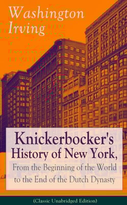 Knickerbocker's History of New York, From the Beginning of the World to the End of the Dutch Dynasty (Classic Unabridged Edition) : From the Prolific American Writer, Biographer and Historian, Author
