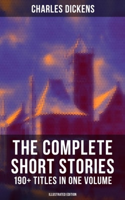 Complete Short Stories of Charles Dickens: 190+ Titles in One Volume (Illustrated Edition)