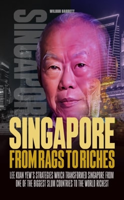 Singapore, from Rags to Riches: Lee Kuan Yew's Strategies Which Transformed Singapore From One Of The Biggest Slum Countries to the World Richest