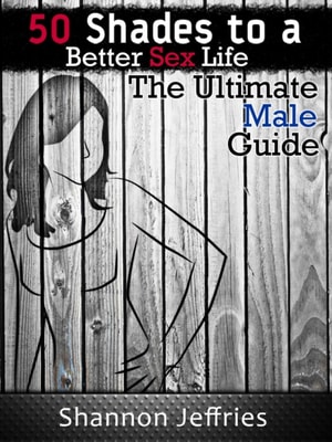 50 Shades to a Better Sex Life - The Ultimate Male Guide