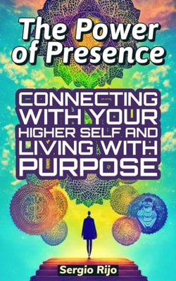 Power of Presence: Connecting with Your Higher Self and Living with Purpose