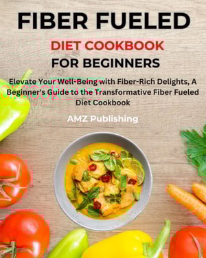 Fiber Fueled Diet Cookbook for Beginners : Elevate Your Well-Being with Fiber-Rich Delights, A Beginner's Guide to the Transformative Fiber Fueled Diet Cookbook