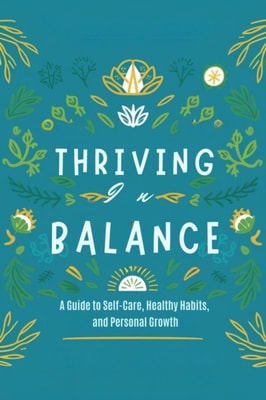 Thriving in Balance: A Guide to Self-Care, Healthy Habits, and Personal Growth