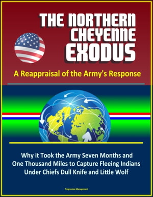 Northern Cheyenne Exodus: A Reappraisal of the Army's Response - Why it Took the Army Seven Months and One Thousand Miles to Capture Fleeing Indians Under Chiefs Dull Knife and Little Wolf