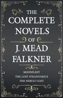 Complete Novels of J. Meade Falkner - Moonfleet, The Lost Stradivarius and The Nebuly Coat