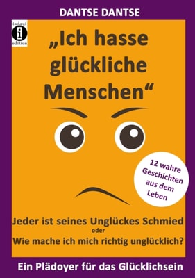 "Ich hasse glückliche Menschen" - Jeder ist seines Unglückes Schmied oder Wie mache ich mich richtig unglücklich?