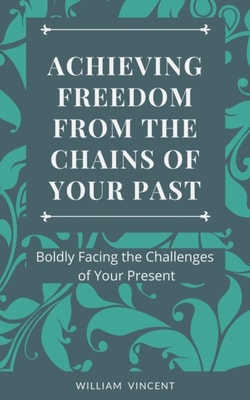 Achieving Freedom From the Chains of Your Past: Boldly Facing the Challenges of Your Present