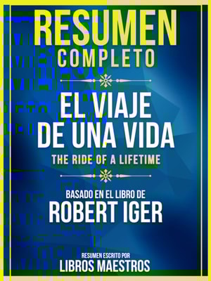Resumen Completo: El Viaje De Una Vida (The Ride Of A Lifetime) - Basado En El Libro De Robert Iger