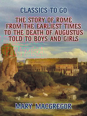 Story of Rome, From the Earliest Times to the Death of Augustus, Told to Boys and Girls