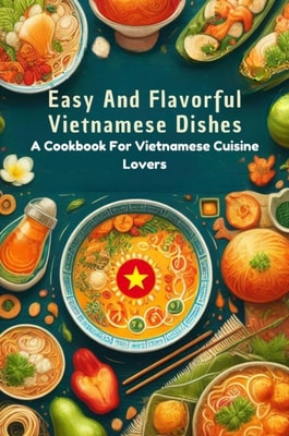 Delicious Vietnamese Cuisine: Authentic Recipes From The Heart Of Vietnam