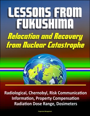 Lessons from Fukushima: Relocation and Recovery from Nuclear Catastrophe - Radiological, Chernobyl, Risk Communication, Public Information, Property Compensation, Radiation Dose Range, Dosimeters